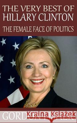 The Very Best of Hillary Clinton: The Female Face of Politics Gordon Fisher 9781514162576 Createspace