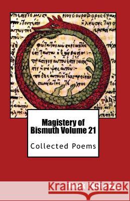 Magistery of Bismuth Volume Twenty One: Collected Poems Mark Philip Ley 9781514164433 Createspace Independent Publishing Platform