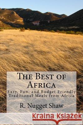 The Best of Africa: Easy, Fun, and Budget Friendly Traditional Meals from Africa R. Nugget Shaw 9781514166277 Createspace