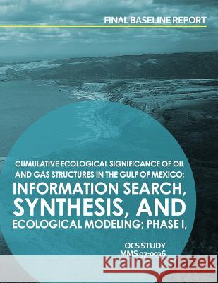 Cumulative Ecological Significance of Oil and Gas Srtuctures in the Gulf of Mexico: Information Search, Synthesis, and Exological Modeling; Phase I, F U. S. Department of the Interior 9781514166543 Createspace