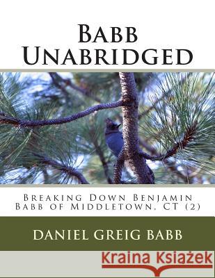 Babb Unabridged: Breaking Down Benjamin Babb of Middletown, CT (2) Daniel Greig Babb 9781514166796 Createspace Independent Publishing Platform