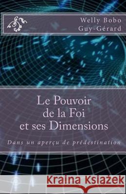 Le Pouvoir de la Foi et ses Dimensions: Dans un aperçu de prédestination Welly Bobo, Guy-Gerard 9781514173053 Createspace