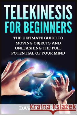 Telekinesis for Beginners: The Ultimate Guide to Moving Objects and Unleashing the Full Potential of Your Mind David Petry 9781514175804 Createspace