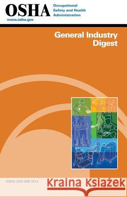 General Industry Digest: (2201-09r 2014) Occupational Safety and Administration U. S. Department of Labor 9781514177327