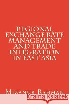 Regional Exchange Rate Management and Trade Integration in East Asia Mizanur Rahman 9781514179659