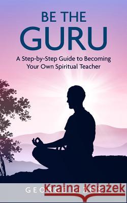 Be the Guru: A Step-By-Step Guide to Becoming Your Own Spiritual Teacher George Lizos 9781514180020 Createspace Independent Publishing Platform