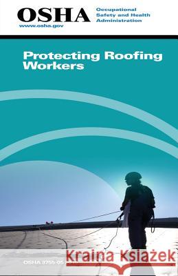 Protecting Roofing Workers: (3755-05 2015) Occupational Safety and Administration U. S. Department of Labor 9781514180662 Createspace
