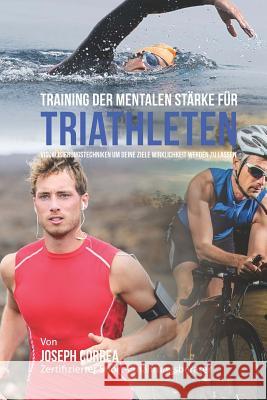 Training der mentalen Starke fur Triathleten: Visualisierungstechniken um deine Ziele Wirklichkeit werden zu lassen Correa (Zertifizierter Meditationslehrer 9781514181317 Createspace