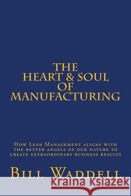 The Heart and Soul of Manufacturing: How Lean Management aligns with the better angels of our nature to create extraordinary business results Waddell, Bill 9781514188187 Createspace