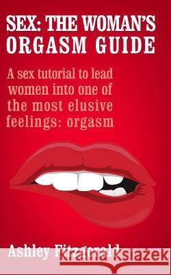 Sex: The Woman's Orgasm Guide: A sex tutorial to lead women into one of the most elusive feelings: orgasm Fitzgerald, Ashley 9781514189047 Createspace