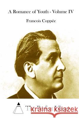 A Romance of Youth - Volume IV Francois Coppee The Perfect Library 9781514189481 Createspace