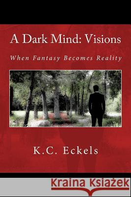 A Dark Mind: Visions: When Fantasy Becomes Reality K. C. Eckels 9781514190159 Createspace