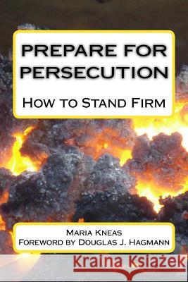 Prepare for Persecution: How to Stand Firm Maria Kneas Douglas J. Hagmann 9781514192511 Createspace
