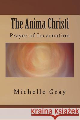 The Anima Christi: Prayer of Incarnation Michelle Gray 9781514192825 Createspace