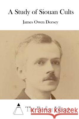 A Study of Siouan Cults James Owen Dorsey The Perfect Library 9781514194690