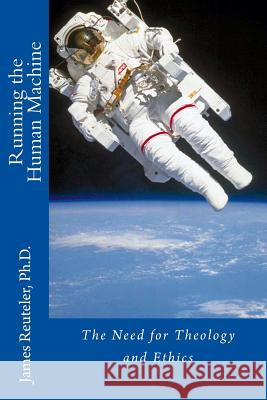 Running the Human Machine: The Need for Theology and Ethics Dr James T. Reutele 9781514197707 Createspace