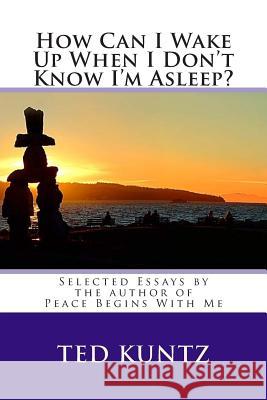 How Can I Wake Up When I Don't Know I'm Asleep?: Selected Essays by Ted Kuntz Ted Kunt 9781514197882