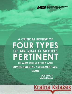 A Critcal Review of Four Types of Air Quality Models Pertinent to MMS Regulatory and Enviornmental Assessment Missions U. S. Department of the Interior 9781514201428 Createspace