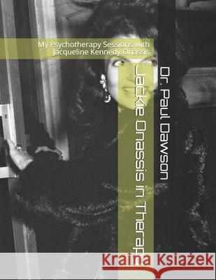 Jackie Onassis in Therapy: My Psychotherapy Sessions with Jacqueline Kennedy Onassis Dr Paul Dawson 9781514202210 Createspace