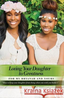 Loving Your Daughter to Greatness: How to keep your daughter from doing what you wish you hadn't Roberson, Bryanah 9781514208755