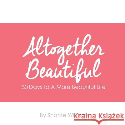 Altogether Beautiful: 30 Days To A More Beautiful Life Williams, Shante 9781514210864 Createspace
