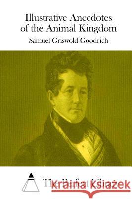 Illustrative Anecdotes of the Animal Kingdom Samuel Griswold Goodrich The Perfect Library 9781514213063