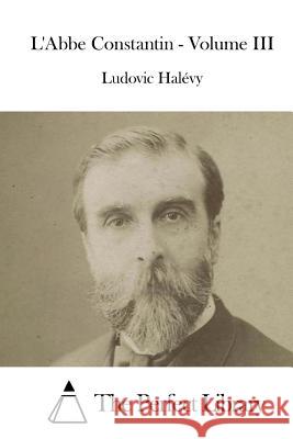L'Abbe Constantin - Volume III Ludovic Halevy The Perfect Library 9781514214862 Createspace