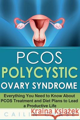 PCOS Polycystic Ovary Syndrome: Everything You Need to Know About PCOS Treatment and Diet Plans to Lead a Productive Life Chase, Cailin 9781514216439 Createspace