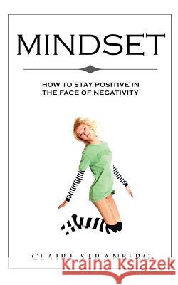 Mindset: How to Stay Positive in the Face of Negativity Claire Stranberg 9781514216651 Createspace Independent Publishing Platform