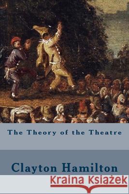 The Theory of the Theatre Clayton Hamilton 9781514216835 Createspace