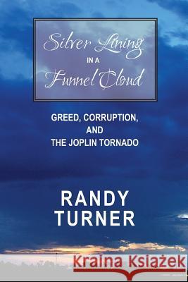 Silver Lining in a Funnel Cloud: Greed, Corruption, and the Joplin Tornado MR Randy Turner 9781514216996