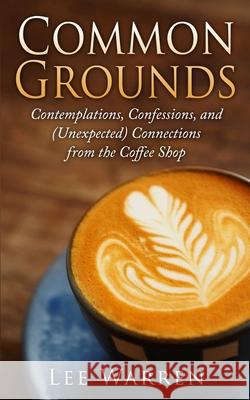 Common Grounds: Contemplations, Confessions, and (Unexpected) Connections from the Coffee Shop Lee Warren 9781514218044 Createspace Independent Publishing Platform