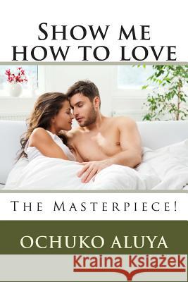 Show me how to love: The Masterpiece! Aluya, Ochuko 9781514218570 Createspace