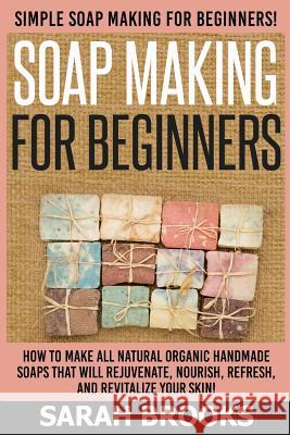 Soap Making For Beginners - Sarah Brooks: Simple Soap Making For Beginners! How To Make All Natural Organic Handmade Soaps That Will Rejuvenate, Nouri Brooks, Sarah 9781514223499 Createspace