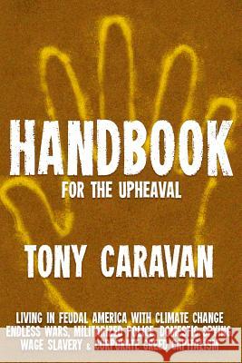 Handbook For The Upheaval: Living in Feudal America with Climate Change, Endless Wars, Militarized Police, Domestic Spying, Wage Slavery & Corpor Caravan, Tony 9781514223772 Createspace