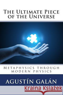 The Ultimate Piece of the Universe: Metaphysics through modern physics Galan Machio, Agustin 9781514224465