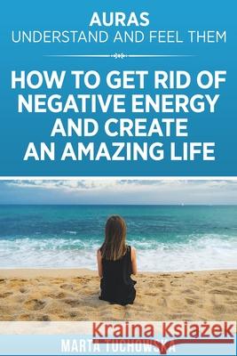 Auras: Understand and Feel Them- How to Get Rid of Negative Energy and Create an Amazing Life Marta Tuchowska 9781514226087