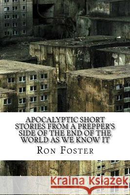 Apocalyptic Short Stories From The Prepper Side Of The End Of The World As We Know It Foster, Ron 9781514226308 Createspace
