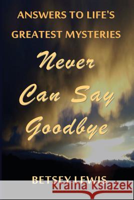 Never Can Say Goodbye: Answers to Life's Greatest Mysteries Betsey Lewis 9781514226551 Createspace