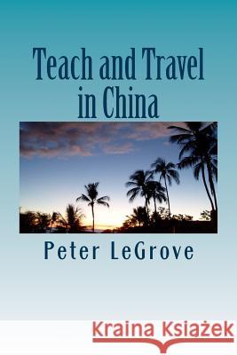 Teach and Travel in China: When Traveling Overseas Teach ESL Or TEFL In China To Experience China While Living There Legrove, Peter 9781514228340 Createspace Independent Publishing Platform