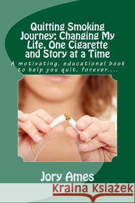 Quitting Smoking Journey: Changing My Life, One Cigarette and Story at a Time: A motivating, educational book to help you quit, forever.... Ames, Jory 9781514233115 Createspace