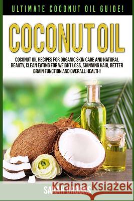 Coconut Oil: Ultimate Coconut Oil Guide! Coconut Oil Recipes For Organic Skin Care And Natural Beauty, Clean Eating For Weight Loss Brooks, Sarah 9781514235751 Createspace