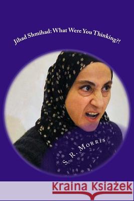 Jihad Shmihad: What Were You Thinking?! S. R. Morris 9781514237564 Createspace