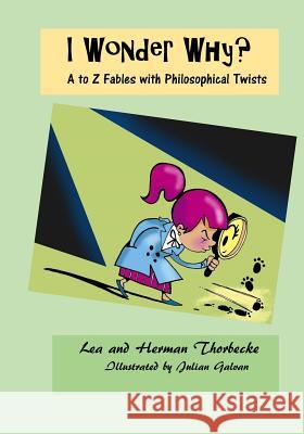 I Wonder Why?: A to Z Fables with Philosophical Twists MS Lea Thorbecke Herman Thorbecke Julian Galvan 9781514237694 Createspace Independent Publishing Platform