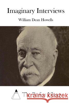 Imaginary Interviews William Dean Howells The Perfect Library 9781514237878