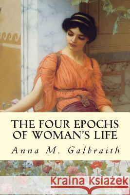 The Four Epochs of Woman's Life Anna M. Galbraith 9781514238035 Createspace