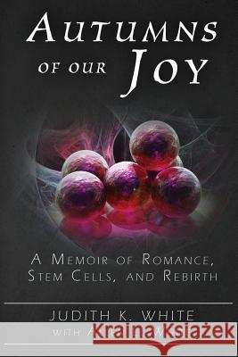 Autumns of Our Joy: A Memoir of Romance, Stem Cells, and Rebirth Judith K. White Allen L. White 9781514239377