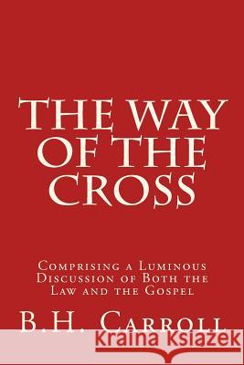 The Way of the Cross: Comprising a Luminous Discussion of Both the Law and the Gospel B. H. Carroll James Britton Cranfill J. B. Cranfill 9781514240472