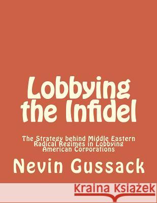 Lobbying the Infidel: The Strategy Behind Middle Eastern Radical Regimes in Lobbying American Corporations Nevin Gussack 9781514241264 Createspace