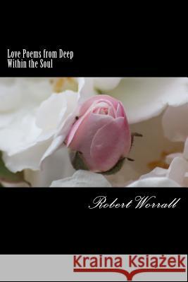 Love Poems from Deep Within the Soul Robert Worrall 9781514241523 Createspace